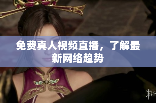 免费真人视频直播，了解最新网络趋势