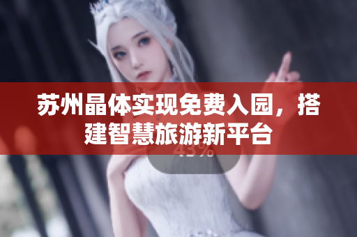 苏州晶体实现免费入园，搭建智慧旅游新平台