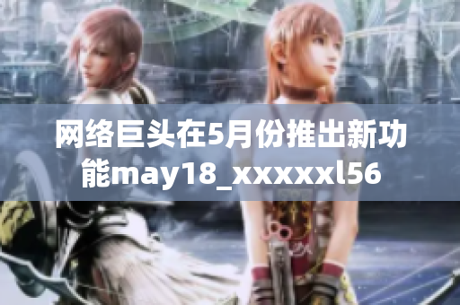 网络巨头在5月份推出新功能may18_xxxxxl56