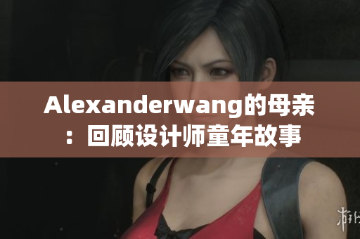 Alexanderwang的母亲：回顾设计师童年故事