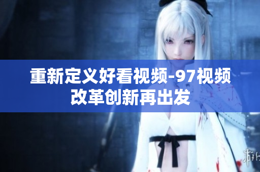 重新定义好看视频-97视频改革创新再出发