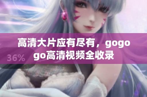 高清大片应有尽有，gogogo高清视频全收录