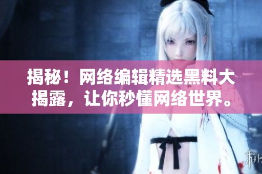 揭秘！网络编辑精选黑料大揭露，让你秒懂网络世界。
