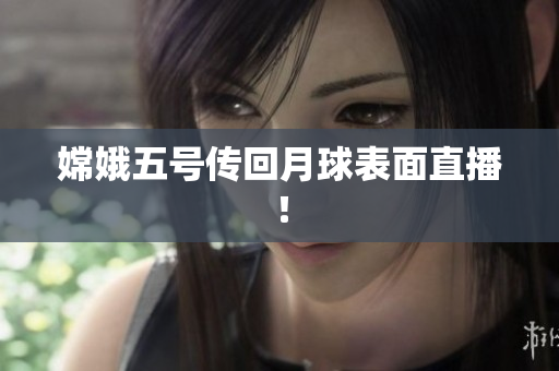 嫦娥五号传回月球表面直播！