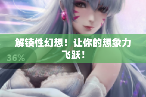解锁性幻想！让你的想象力飞跃！