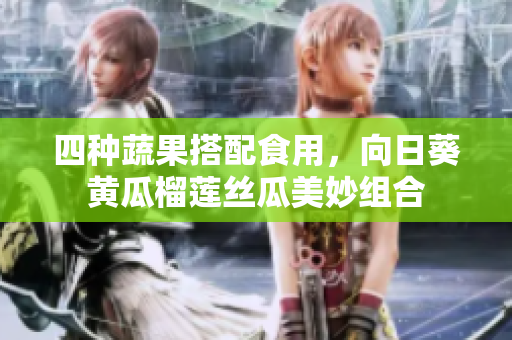 四种蔬果搭配食用，向日葵黄瓜榴莲丝瓜美妙组合