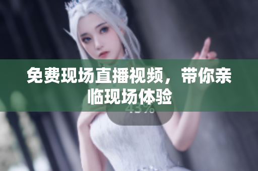 免费现场直播视频，带你亲临现场体验