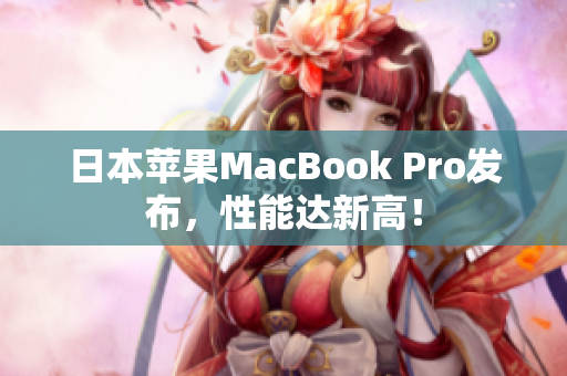 日本苹果MacBook Pro发布，性能达新高！