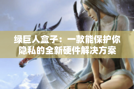 绿巨人盒子：一款能保护你隐私的全新硬件解决方案