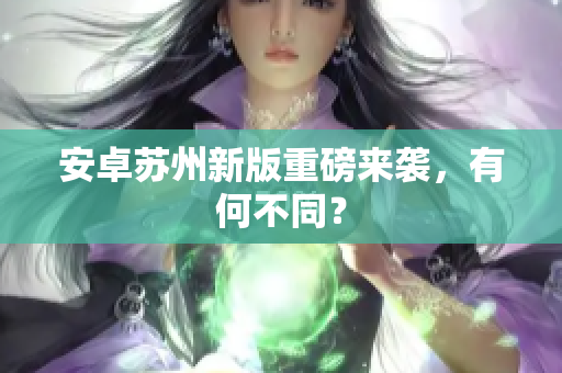 安卓苏州新版重磅来袭，有何不同？