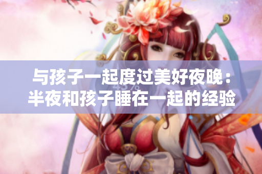 与孩子一起度过美好夜晚：半夜和孩子睡在一起的经验分享