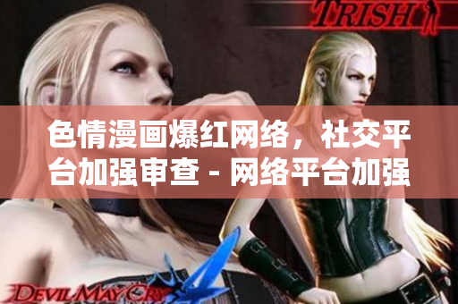 色情漫画爆红网络，社交平台加强审查 - 网络平台加强整治，禁止色情内容传播