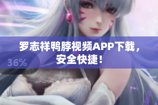 罗志祥鸭脖视频APP下载，安全快捷！