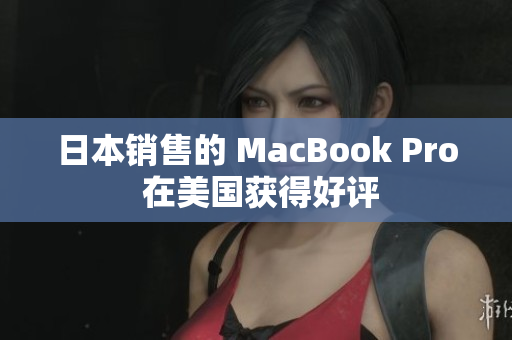 日本销售的 MacBook Pro 在美国获得好评