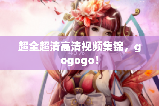 超全超清高清视频集锦，gogogo！