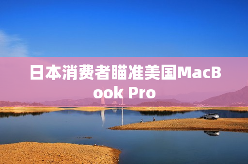 日本消费者瞄准美国MacBook Pro