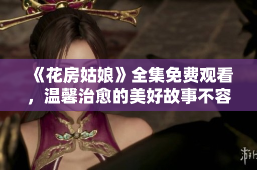 《花房姑娘》全集免费观看，温馨治愈的美好故事不容错过
