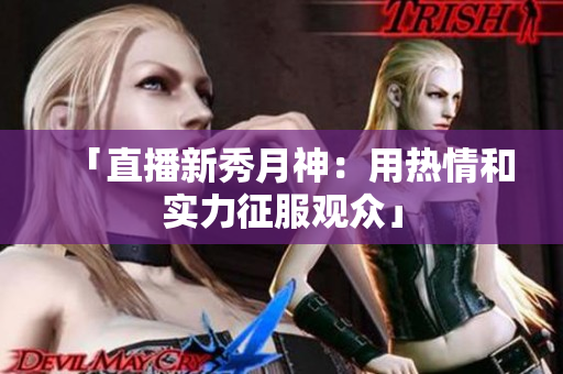 「直播新秀月神：用热情和实力征服观众」
