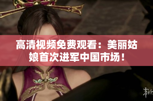 高清视频免费观看：美丽姑娘首次进军中国市场！
