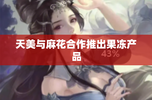 天美与麻花合作推出果冻产品