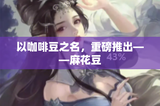 以咖啡豆之名，重磅推出——麻花豆