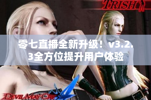 零七直播全新升级！v3.2.3全方位提升用户体验