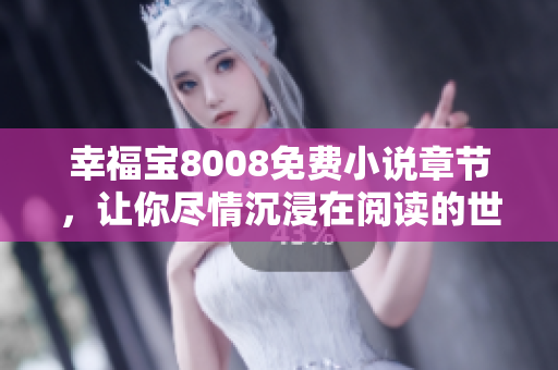 幸福宝8008免费小说章节，让你尽情沉浸在阅读的世界中