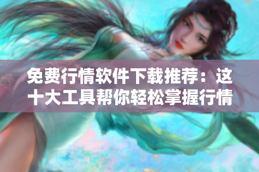 免费行情软件下载推荐：这十大工具帮你轻松掌握行情