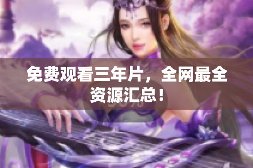 免费观看三年片，全网最全资源汇总！