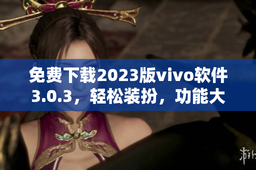 免费下载2023版vivo软件3.0.3，轻松装扮，功能大全