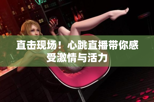 直击现场！心跳直播带你感受激情与活力