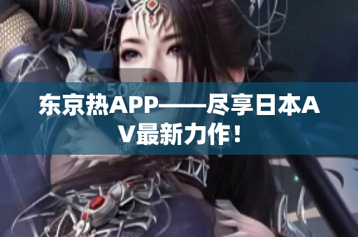 东京热APP——尽享日本AV最新力作！