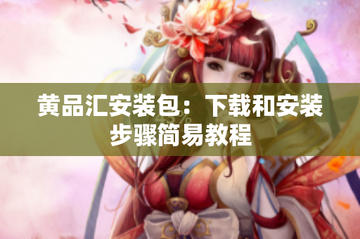 黄品汇安装包：下载和安装步骤简易教程
