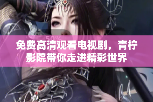 免费高清观看电视剧，青柠影院带你走进精彩世界