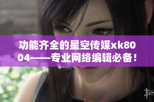 功能齐全的星空传媒xk8004——专业网络编辑必备！