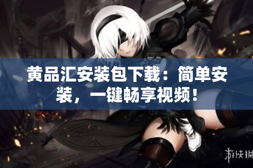 黄品汇安装包下载：简单安装，一键畅享视频！