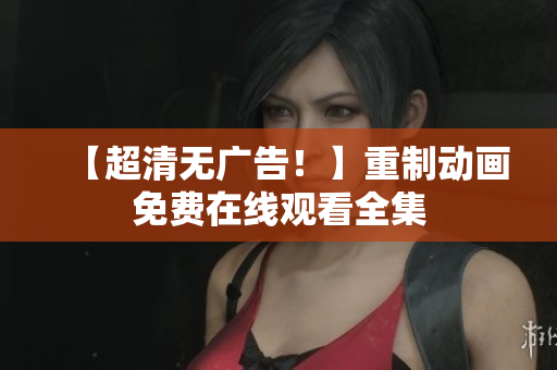 【超清无广告！】重制动画免费在线观看全集