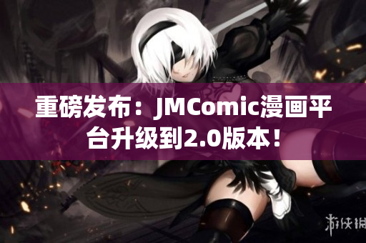 重磅发布：JMComic漫画平台升级到2.0版本！