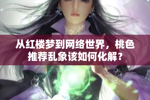 从红楼梦到网络世界，桃色推荐乱象该如何化解？