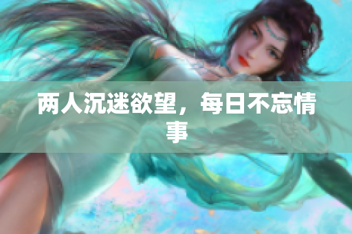 两人沉迷欲望，每日不忘情事