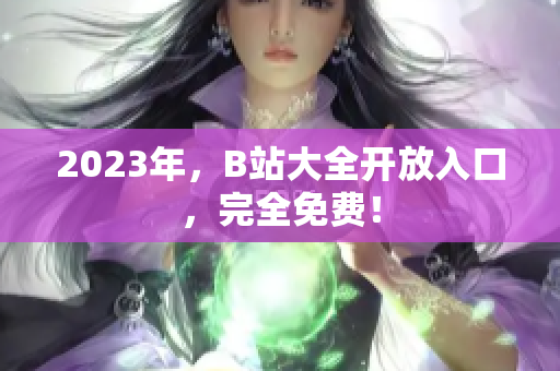 2023年，B站大全开放入口，完全免费！