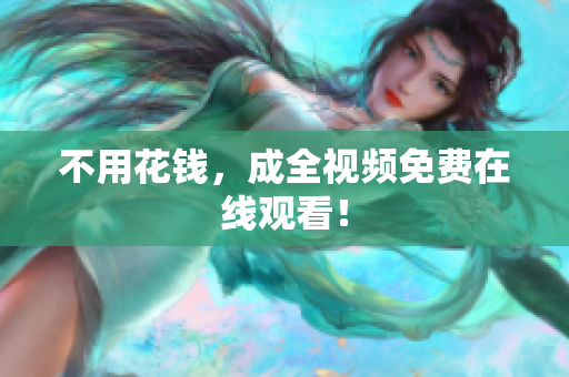不用花钱，成全视频免费在线观看！