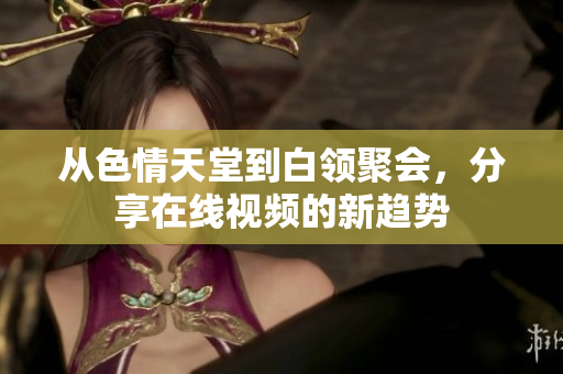 从色情天堂到白领聚会，分享在线视频的新趋势