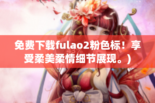 免费下载fulao2粉色标！享受柔美柔情细节展现。)