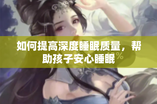 如何提高深度睡眠质量，帮助孩子安心睡眠