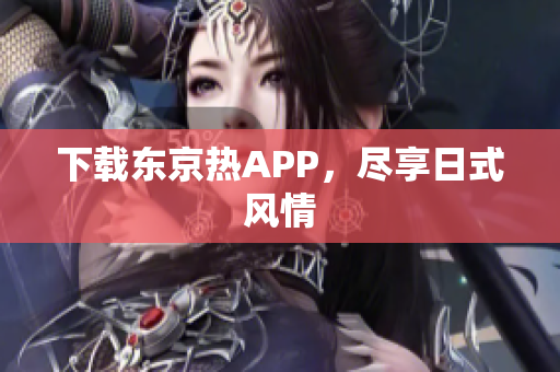 下载东京热APP，尽享日式风情