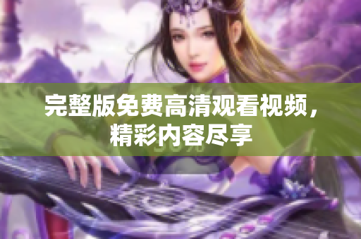 完整版免费高清观看视频，精彩内容尽享