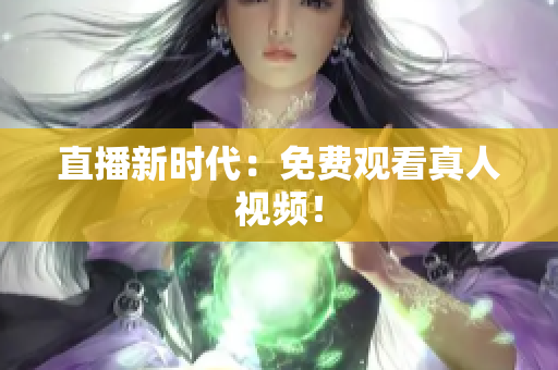 直播新时代：免费观看真人视频！