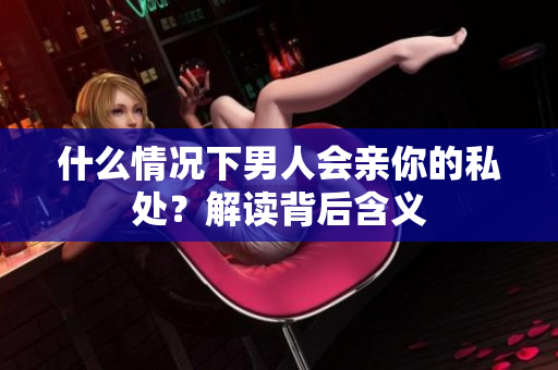 什么情况下男人会亲你的私处？解读背后含义