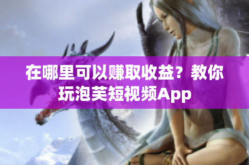 在哪里可以赚取收益？教你玩泡芙短视频App